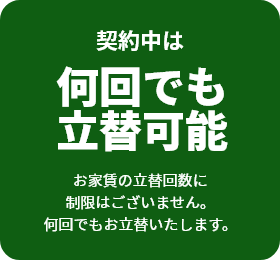 契約中は何回でも立替可能お家賃の立替回数に制限はございません。何回でもお立替いたします。