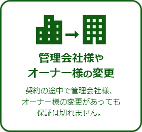 管理会社様やオーナー様の変更契約の途中で管理会社様、オーナー様の変更があっても保証は切れません。